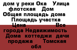 дом у реки Ока › Улица ­ флотская › Дом ­ 36 › Общая площадь дома ­ 60 › Площадь участка ­ 15 › Цена ­ 1 300 000 - Все города Недвижимость » Дома, коттеджи, дачи продажа   . Томская обл.